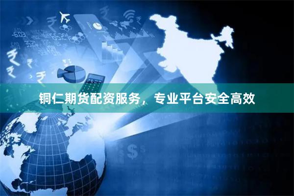 铜仁期货配资服务，专业平台安全高效